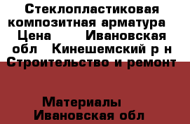 Стеклопластиковая композитная арматура › Цена ­ 7 - Ивановская обл., Кинешемский р-н Строительство и ремонт » Материалы   . Ивановская обл.